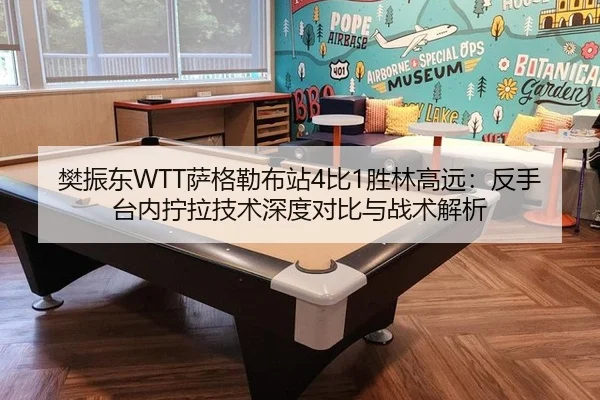樊振东WTT萨格勒布站4比1胜林高远：反手台内拧拉技术深度对比与战术解析